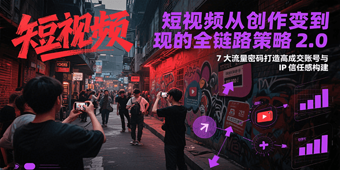 短视频从创作到变现的全链路策略2.0，7大流量密码构建IP信任感打造高成交账号-创薯资源