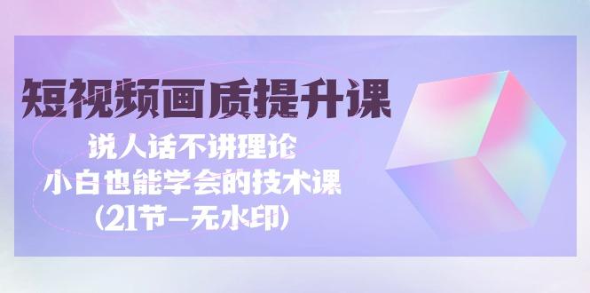 (9659期)短视频-画质提升课，说人话不讲理论，小白也能学会的技术课(21节-无水印)-创薯资源