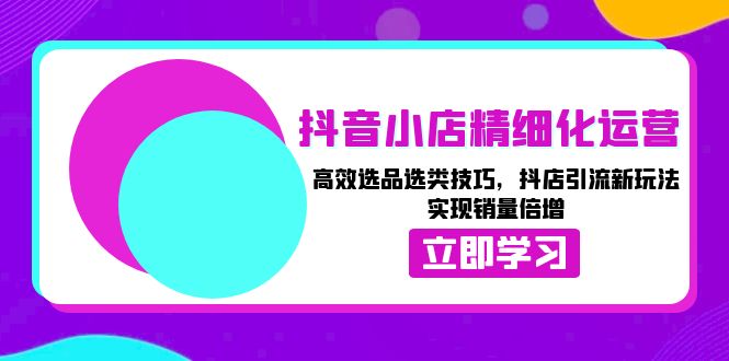 抖音小店精细化运营：高效选品选类技巧，抖店引流新玩法，实现销量倍增-创薯资源