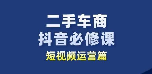二手车商抖音必修课短视频运营，二手车行业从业者新赛道-创薯资源