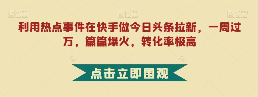 利用热点事件在快手做今日头条拉新，一周过万，篇篇爆火，转化率极高【揭秘】-创薯资源