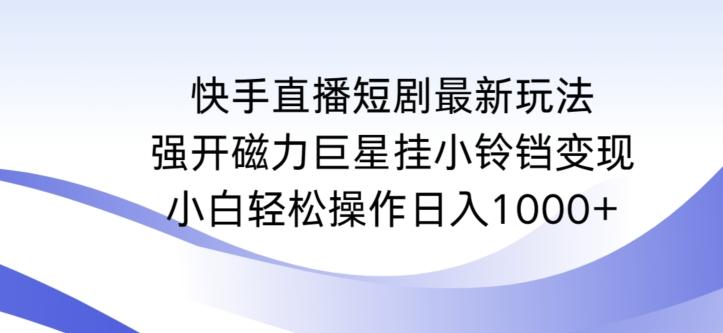 快手直播短剧最新玩法，强开磁力巨星挂小铃铛变现，小白轻松操作日入1000+【揭秘】-创薯资源