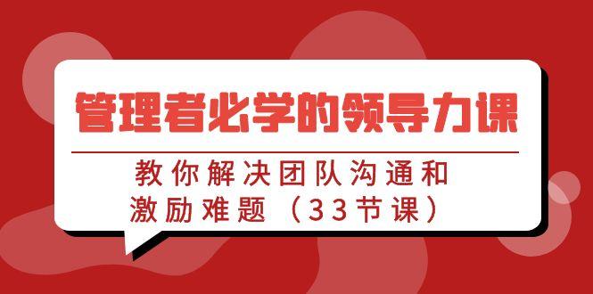 管理者必学的领导力课：教你解决团队沟通和激励难题(33节课)-创薯资源