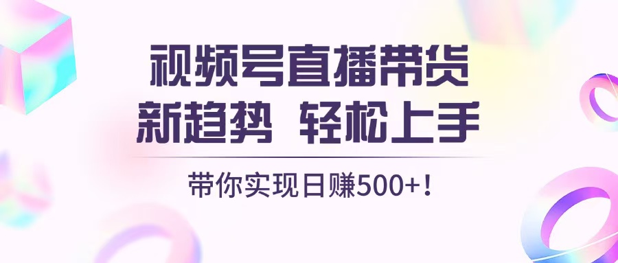 视频号直播带货新趋势，轻松上手，带你实现日赚500+-创薯资源