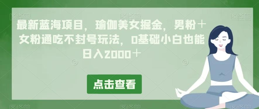 最新蓝海项目，瑜伽美女掘金，男粉＋女粉通吃不封号玩法，0基础小白也能日入2000＋-创薯资源