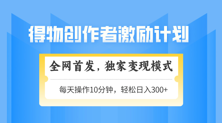 得物创作者激励，变现模式，轻松上手，日入300+可矩阵，可放大-创薯资源
