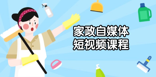 家政 自媒体短视频课程：从内容到发布，解析拍摄与剪辑技巧，打造爆款视频-创薯资源