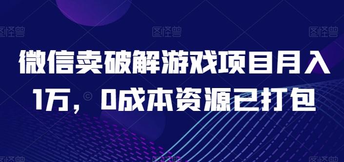 微信卖破解游戏项目月入1万，0成本资源已打包【揭秘】-创薯资源