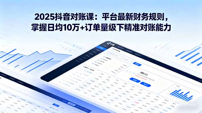 2025抖音 对账课：平台最新财务规则 掌握日均10万+订单量级下精准对账能力-创薯资源