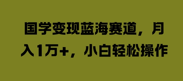 国学变现蓝海赛道，月入1W+，小白轻松操作【揭秘】-创薯资源