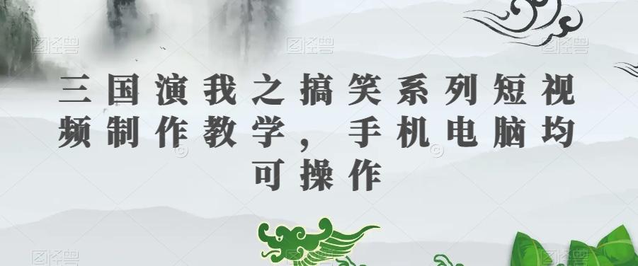 三国演我之搞笑系列短视频制作教学，手机电脑均可操作-创薯资源