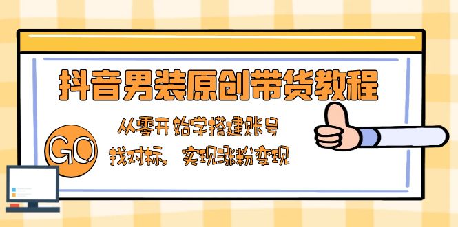 抖音男装原创带货教程：从零开始学搭建账号，找对标，实现涨粉变现-创薯资源