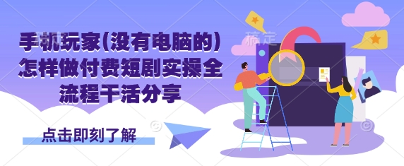 手机玩家(没有电脑的)怎样做付费短剧实操全流程干活分享-创薯资源
