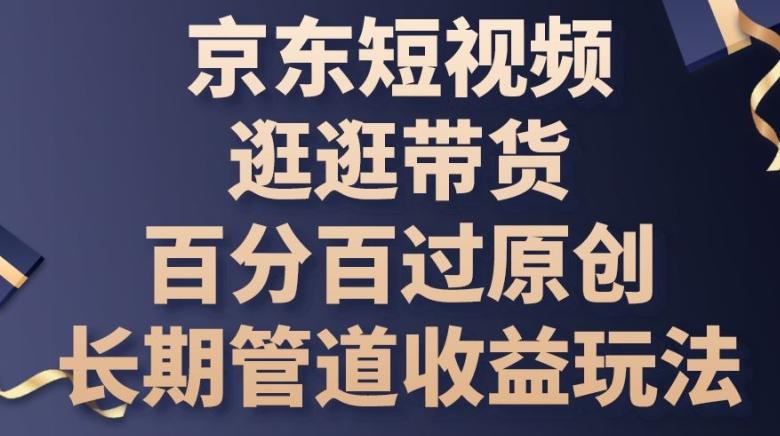京东短视频逛逛带货百分百过原创，长期管道收益玩法【揭秘】-创薯资源