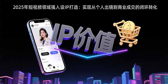 2025年短视频领域人设IP打造：实现从个人出镜到商业成交的闭环转化-创薯资源