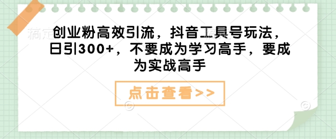 创业粉高效引流，抖音工具号玩法，日引300+，不要成为学习高手，要成为实战高手-创薯资源