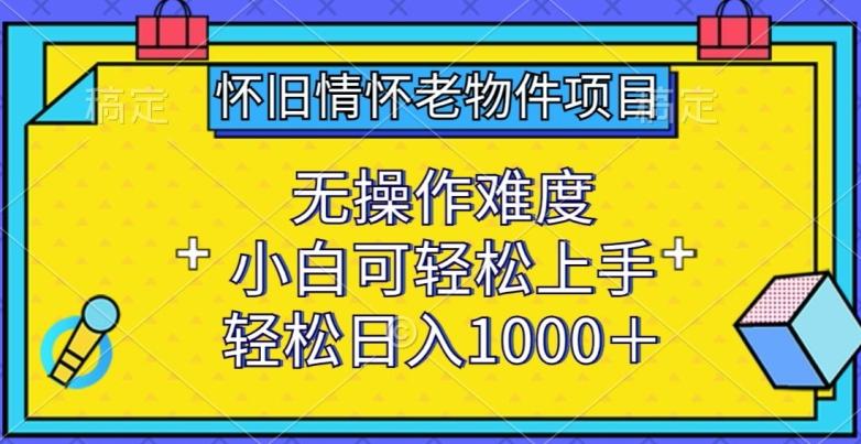 怀旧情怀老物件项目，无操作难度，小白可轻松上手，轻松日入1000+【揭秘】-创薯资源