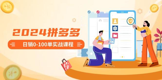 2024拼多多日销0-100单实战课程：新手注册开店到日销100单整套流程-创薯资源