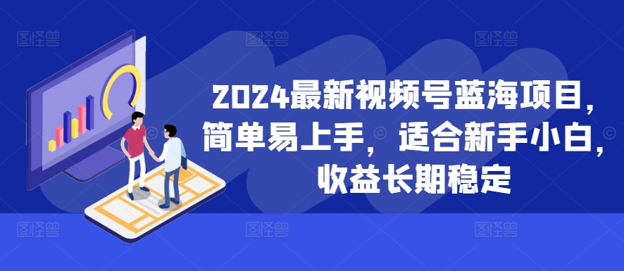 2024最新视频号蓝海项目，简单易上手，适合新手小白，收益长期稳定-创薯资源
