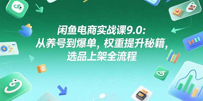 闲鱼电商实战课9.0：从养号到爆单，权重提升秘籍，选品上架全流程-创薯资源