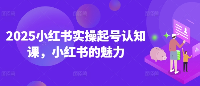 2025小红书实操起号认知课，小红书的魅力-创薯资源