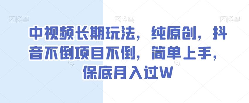 中视频长期玩法，纯原创，抖音不倒项目不倒，简单上手，保底月入过W【揭秘】-创薯资源