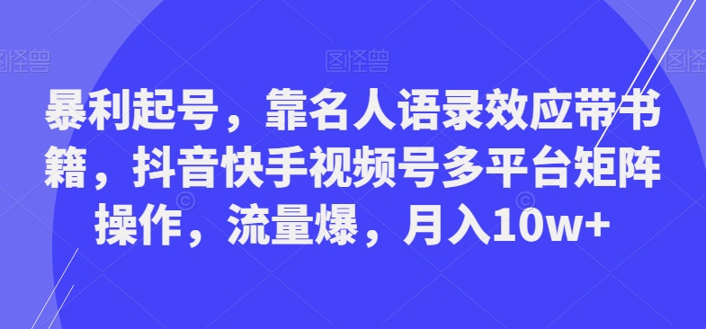 暴利起号，靠名人语录效应带书籍，抖音快手视频号多平台矩阵操作，流量爆，月入10w+-创薯资源