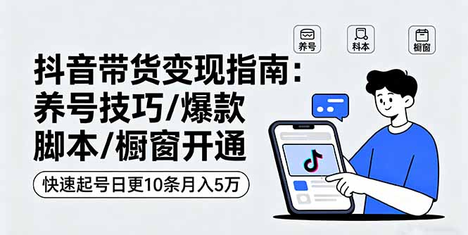 抖音带货变现指南：养号技巧/爆款脚本/橱窗开通，快速起号日更10条月入5万-创薯资源