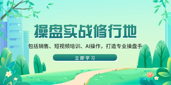 操盘实战修行地：包括销售、短视频培训、AI操作，打造专业操盘手-创薯资源
