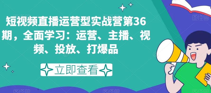 短视频直播运营型实战营第36期，全面学习：运营、主播、视频、投放、打爆品-创薯资源