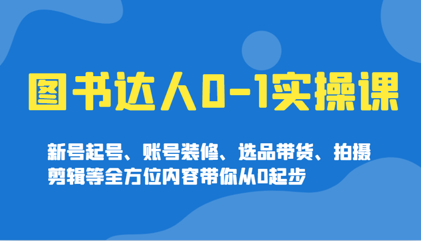 图书达人0-1实操课，新号起号、账号装修、选品带货、拍摄剪辑等全方位内容带你从0起步-创薯资源