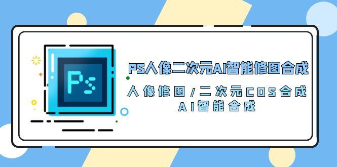 PS人像二次元AI智能修图 合成 人像修图/二次元 COS合成/AI 智能合成/100节-创薯资源