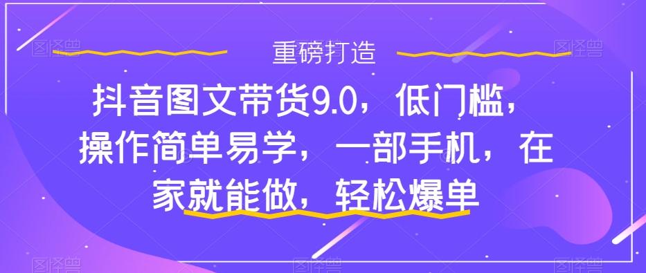 抖音图文带货9.0，低门槛，操作简单易学，一部手机，在家就能做，轻松爆单-创薯资源