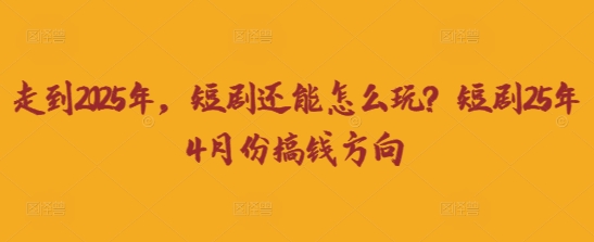 走到2025年，短剧还能怎么玩？短剧25年4月份搞钱方向-创薯资源