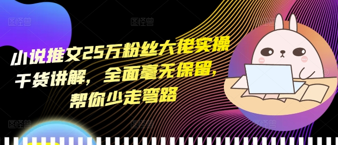 小说推文25万粉丝大佬实操干货讲解，全面毫无保留，帮你少走弯路-创薯资源