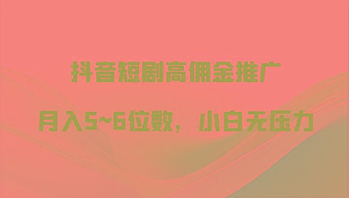 抖音短剧高佣金推广，月入5~6位数，小白无压力-创薯资源