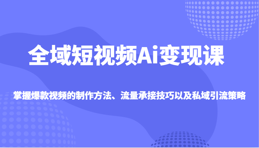 全域短视频Ai变现课，掌握爆款视频的制作方法、流量承接技巧以及私域引流策略-创薯资源