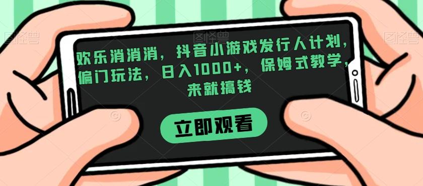 欢乐消消消，抖音小游戏发行人计划，偏门玩法，日入1000+，保姆式教学，来就搞钱-创薯资源