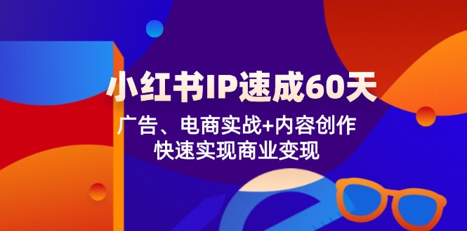小红书 IP速成60天：广告、电商实战+内容创作，快速实现商业变现-创薯资源