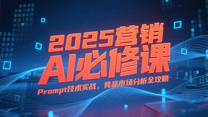 2025营销AI必修课，业务拆解逻辑，Prompt技术实战，竞品市场分析全攻略-创薯资源
