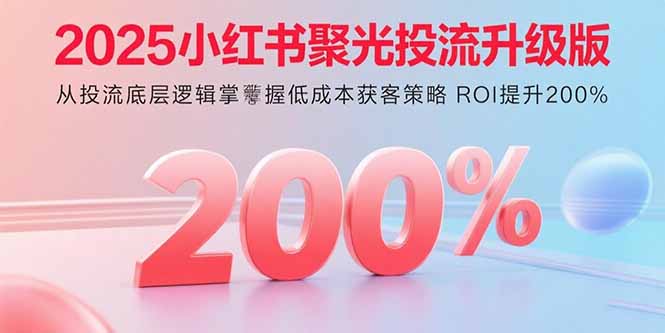 2025小红书聚光投流升级版 从投流底层逻辑掌握低成本获客策略 ROI提升200%-创薯资源