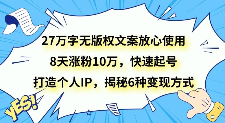 27万字无版权文案放心使用，8天涨粉10万，快速起号，打造个人IP，揭秘6种变现方式-创薯资源