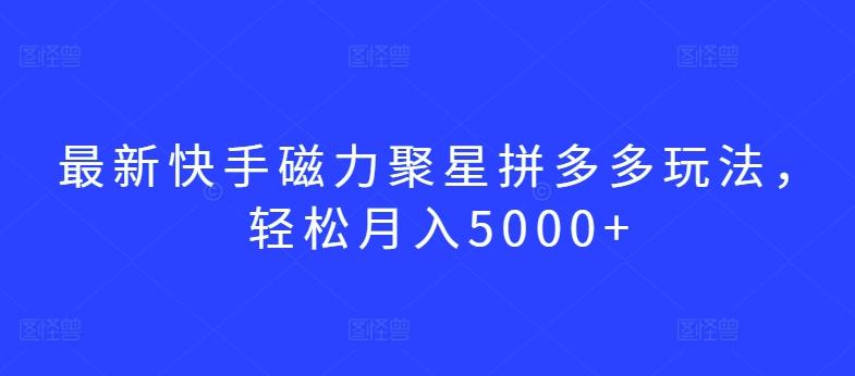 最新快手磁力聚星拼多多玩法，轻松月入5000+【揭秘】-创薯资源