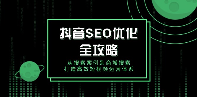 抖音 SEO优化全攻略，从搜索案例到商城搜索，打造高效短视频运营体系-创薯资源