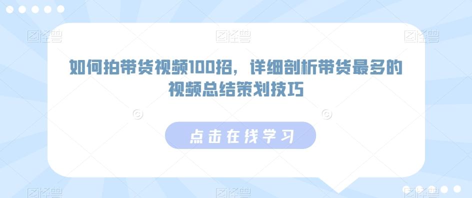 如何拍带货视频100招，详细剖析带货最多的视频总结策划技巧-创薯资源