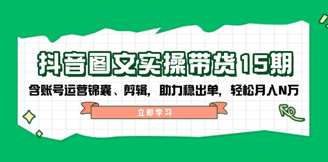 抖音 图文实操带货15期，含账号运营锦囊、剪辑，助力稳出单，轻松月入N万-创薯资源