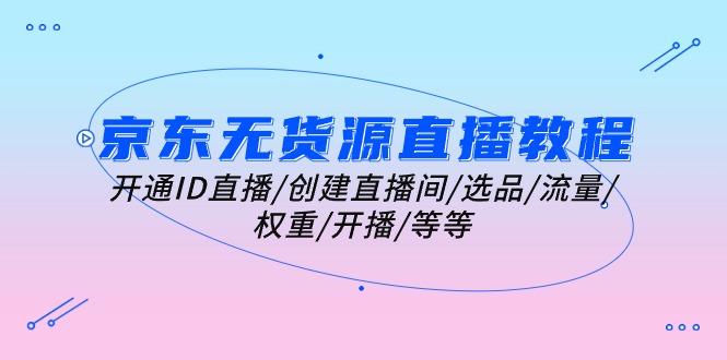 京东无货源直播教程：开通ID直播/创建直播间/选品/流量/权重/开播/等等-创薯资源