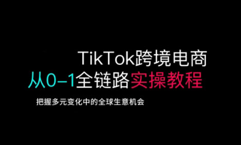 TikTok跨境电商从0-1全链路全方位实操教程，把握多元变化中的全球生意机会-创薯资源