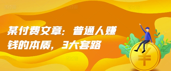 某付费文章：普通人赚钱的本质，3大套路-创薯资源