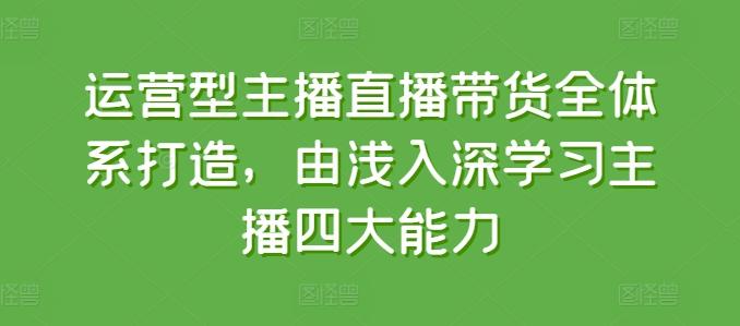 运营型主播直播带货全体系打造，由浅入深学习主播四大能力-创薯资源